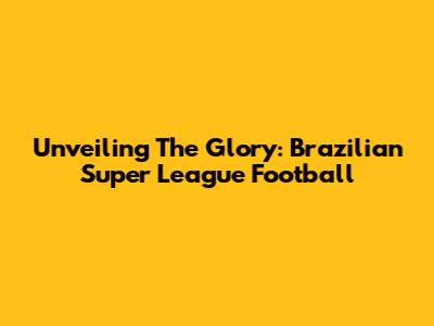 Unveiling The Glory: Brazilian Super League Football