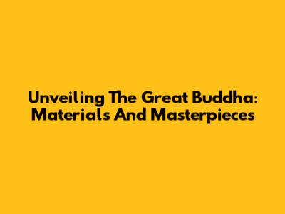 Unveiling The Great Buddha: Materials And Masterpieces