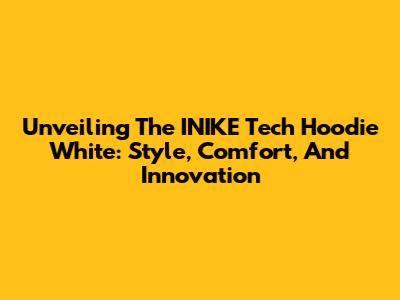 Unveiling The INIKE Tech Hoodie White: Style, Comfort, And Innovation