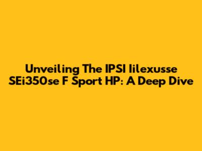 Unveiling The IPSI Iilexusse SEi350se F Sport HP: A Deep Dive