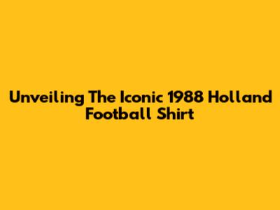 Unveiling The Iconic 1988 Holland Football Shirt