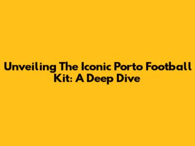 Unveiling The Iconic Porto Football Kit: A Deep Dive