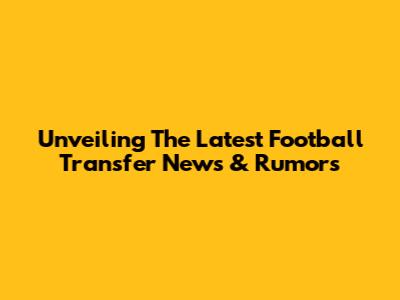 Unveiling The Latest Football Transfer News & Rumors