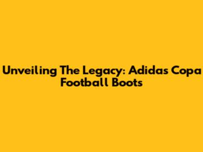 Unveiling The Legacy: Adidas Copa Football Boots