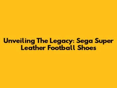 Unveiling The Legacy: Sega Super Leather Football Shoes