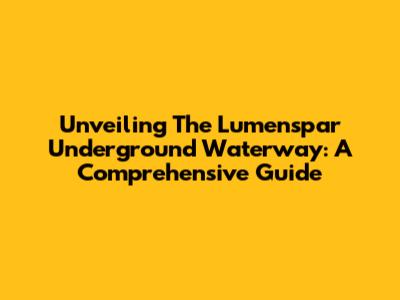 Unveiling The Lumenspar Underground Waterway: A Comprehensive Guide