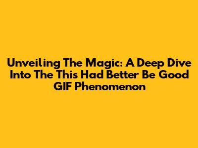 Unveiling The Magic: A Deep Dive Into The 'This Had Better Be Good' GIF Phenomenon