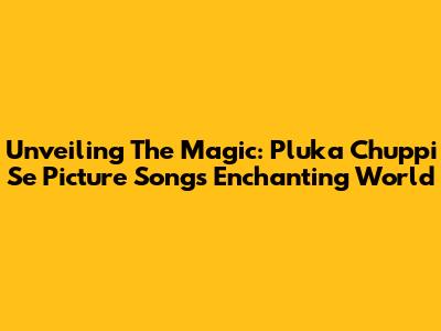 Unveiling The Magic: Pluka Chuppi Se Picture Song's Enchanting World