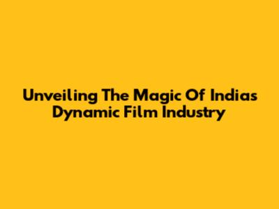 Unveiling The Magic Of India's Dynamic Film Industry