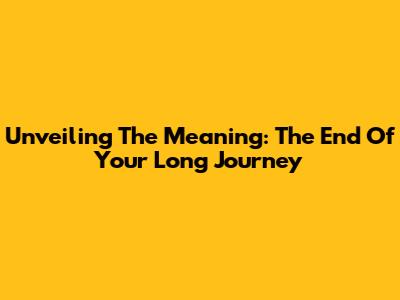 Unveiling The Meaning: 'The End Of Your Long Journey'