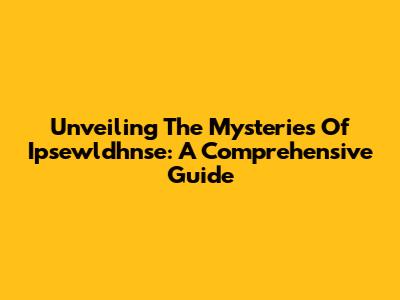 Unveiling The Mysteries Of Ipsewldhnse: A Comprehensive Guide
