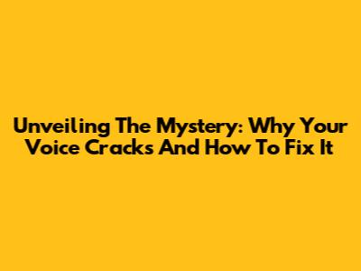 Unveiling The Mystery: Why Your Voice Cracks And How To Fix It