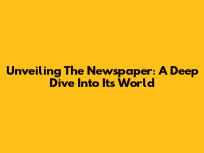 Unveiling The Newspaper: A Deep Dive Into Its World