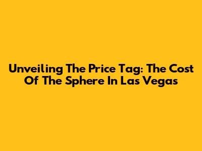 Unveiling The Price Tag: The Cost Of The Sphere In Las Vegas