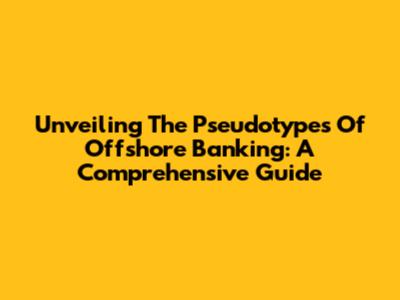 Unveiling The Pseudotypes Of Offshore Banking: A Comprehensive Guide