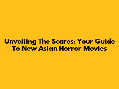 Unveiling The Scares: Your Guide To New Asian Horror Movies
