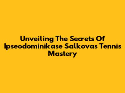 Unveiling The Secrets Of Ipseodominikase Salkova's Tennis Mastery