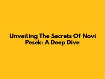 Unveiling The Secrets Of Novi Pesek: A Deep Dive