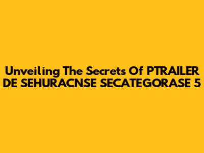 Unveiling The Secrets Of PTRAILER DE SEHURACNSE SECATEGORASE 5