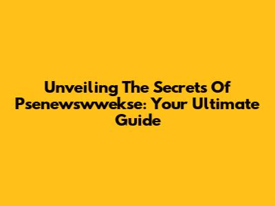 Unveiling The Secrets Of Psenewswwekse: Your Ultimate Guide