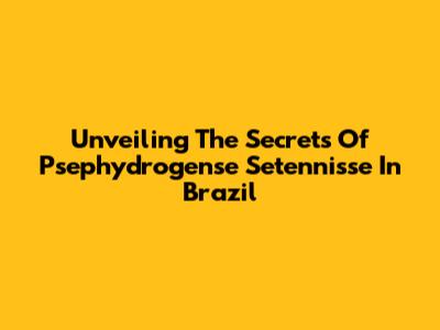 Unveiling The Secrets Of Psephydrogense Setennisse In Brazil