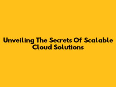 Unveiling The Secrets Of Scalable Cloud Solutions