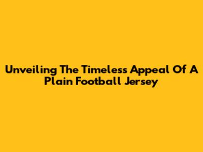 Unveiling The Timeless Appeal Of A Plain Football Jersey