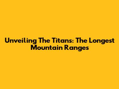 Unveiling The Titans: The Longest Mountain Ranges