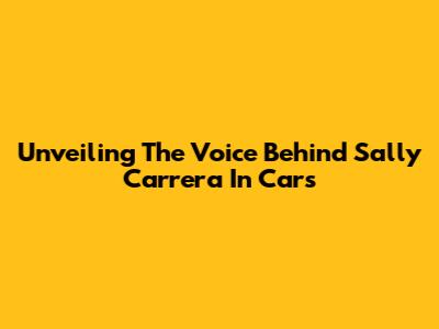 Unveiling The Voice Behind Sally Carrera In 'Cars'