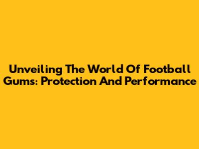 Unveiling The World Of Football Gums: Protection And Performance