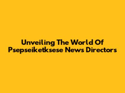 Unveiling The World Of Psepseiketksese News Directors