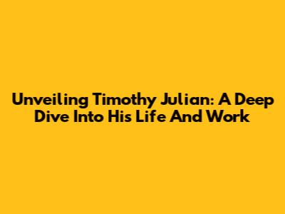 Unveiling Timothy Julian: A Deep Dive Into His Life And Work
