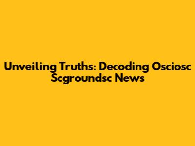 Unveiling Truths: Decoding Osciosc Scgroundsc News