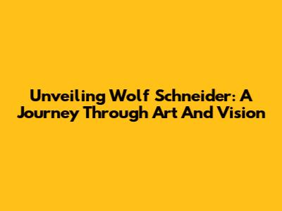 Unveiling Wolf Schneider: A Journey Through Art And Vision