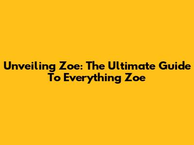 Unveiling Zoe: The Ultimate Guide To Everything Zoe