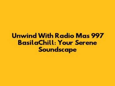 Unwind With Radio Mas 997 BasilaChill: Your Serene Soundscape