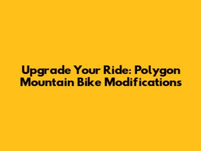 Upgrade Your Ride: Polygon Mountain Bike Modifications