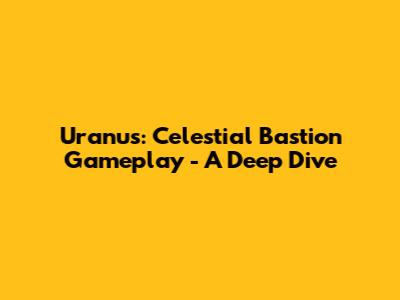 Uranus: Celestial Bastion Gameplay - A Deep Dive