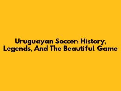 Uruguayan Soccer: History, Legends, And The Beautiful Game