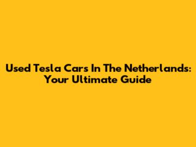 Used Tesla Cars In The Netherlands: Your Ultimate Guide