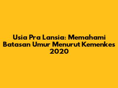Usia Pra Lansia: Memahami Batasan Umur Menurut Kemenkes 2020