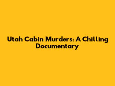 Utah Cabin Murders: A Chilling Documentary