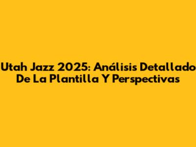 Utah Jazz 2025: Análisis Detallado De La Plantilla Y Perspectivas