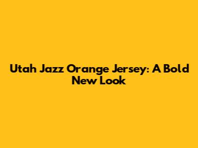 Utah Jazz Orange Jersey: A Bold New Look