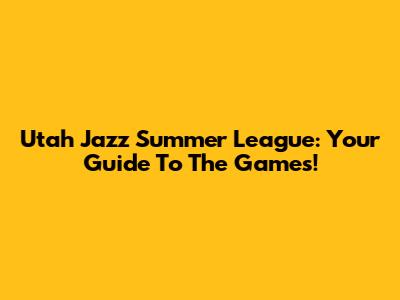 Utah Jazz Summer League: Your Guide To The Games!