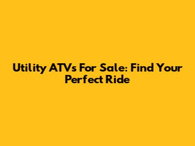 Utility ATVs For Sale: Find Your Perfect Ride