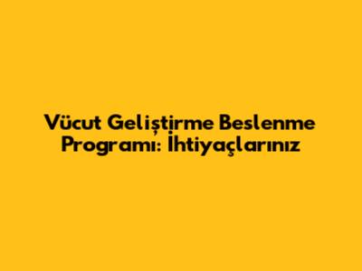 Vücut Geliştirme Beslenme Programı: İhtiyaçlarınız