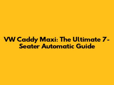 VW Caddy Maxi: The Ultimate 7-Seater Automatic Guide
