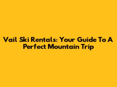 Vail Ski Rentals: Your Guide To A Perfect Mountain Trip