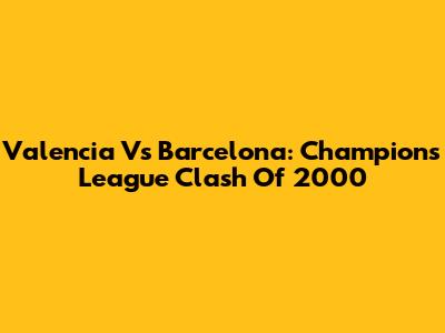 Valencia Vs Barcelona: Champions League Clash Of 2000